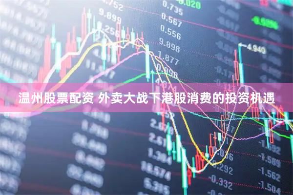 温州股票配资 外卖大战下港股消费的投资机遇