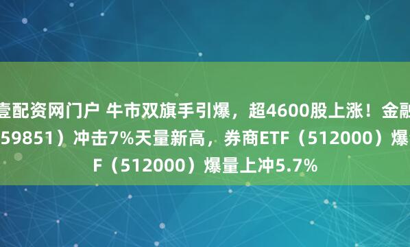 壹配资网门户 牛市双旗手引爆，超4600股上涨！金融科技ETF（159851）冲击7%天量新高，券商ETF（512000）爆量上冲5.7%