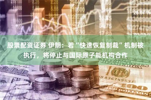 股票配资证券 伊朗：若“快速恢复制裁”机制被执行，将停止与国际原子能机构合作