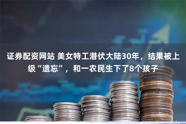 证券配资网站 美女特工潜伏大陆30年,结果被上级“遗忘”,和一农民生下了8个孩子