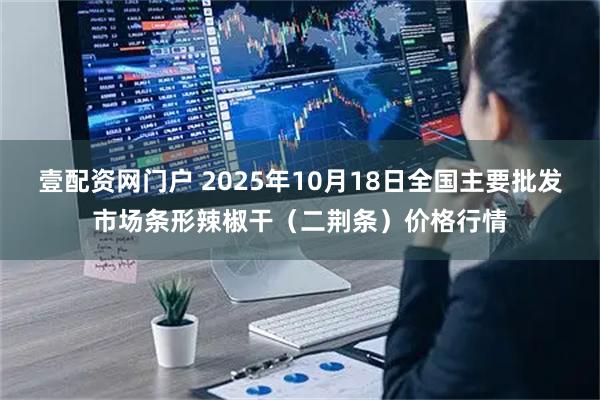 壹配资网门户 2025年10月18日全国主要批发市场条形辣椒干(二荆条)价格行情
