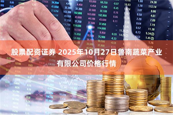股票配资证券 2025年10月27日鲁南蔬菜产业有限公司价格行情