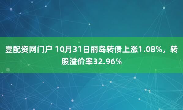 壹配资网门户 10月31日丽岛转债上涨1.08%，转股溢价率32.96%