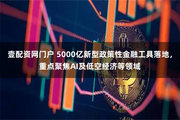 壹配资网门户 5000亿新型政策性金融工具落地,重点聚焦AI及低空经济等领域
