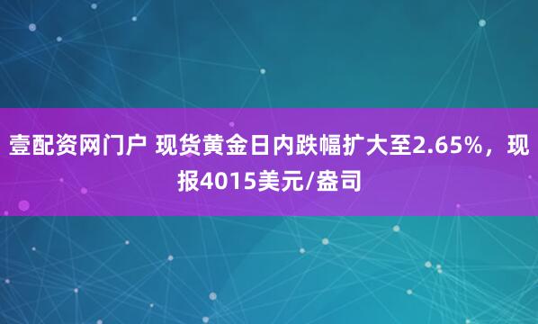 壹配资网门户 现货黄金日内跌幅扩大至2.65%，现报4015美元/盎司