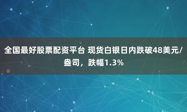 全国最好股票配资平台 现货白银日内跌破48美元/盎司，跌幅1.3%