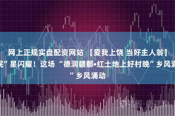 网上正规实盘配资网站 【爱我上饶 当好主人翁】“民”星闪耀!这场 “德润赣鄱•红土地上好村晚”乡风涌动