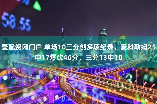 壹配资网门户 单场10三分创多项纪录,麦科勒姆25中17爆砍46分,三分13中10